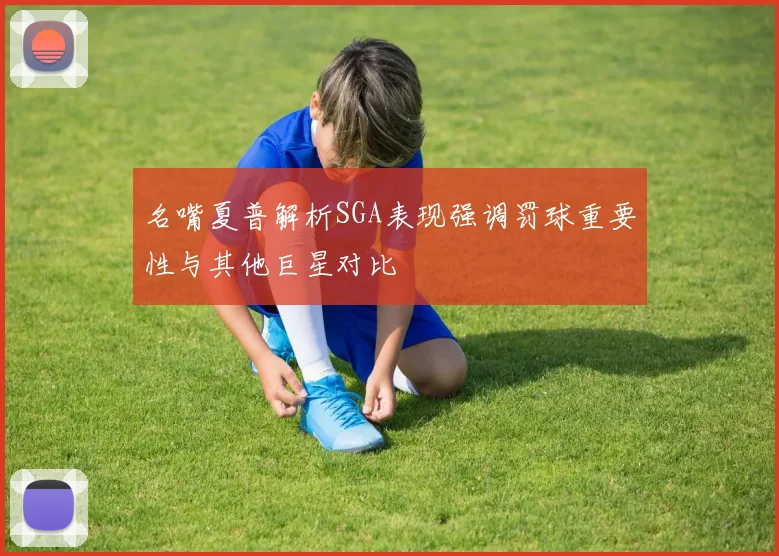 名嘴夏普解析SGA表现强调罚球重要性与其他巨星对比