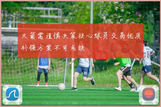火箭需谨慎决策核心球员交易优质补强方案不可或缺
